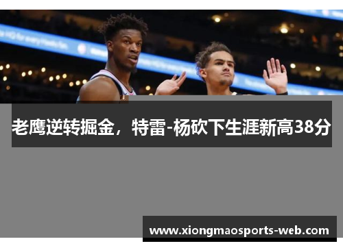老鹰逆转掘金，特雷-杨砍下生涯新高38分