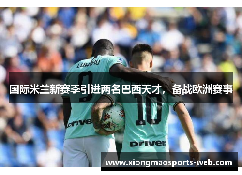 国际米兰新赛季引进两名巴西天才，备战欧洲赛事