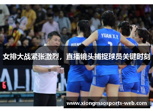 女排大战紧张激烈，直播镜头捕捉球员关键时刻