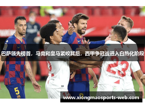 巴萨领先榜首，马竞和皇马紧咬其后，西甲争冠战进入白热化阶段